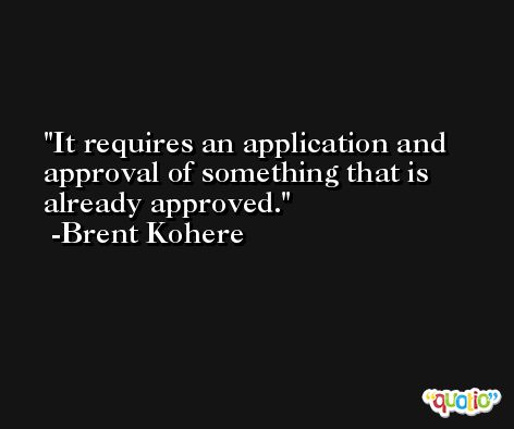 It requires an application and approval of something that is already approved. -Brent Kohere