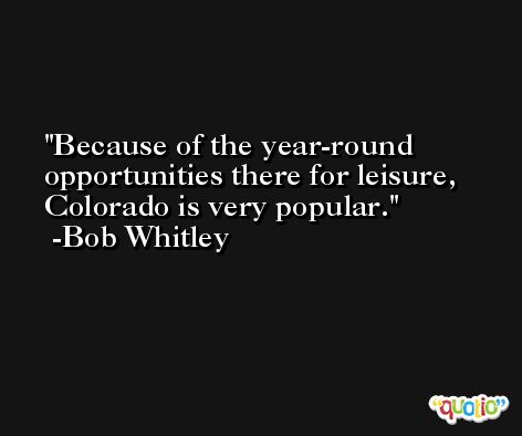 Because of the year-round opportunities there for leisure, Colorado is very popular. -Bob Whitley