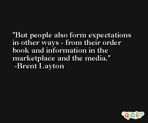 But people also form expectations in other ways - from their order book and information in the marketplace and the media. -Brent Layton