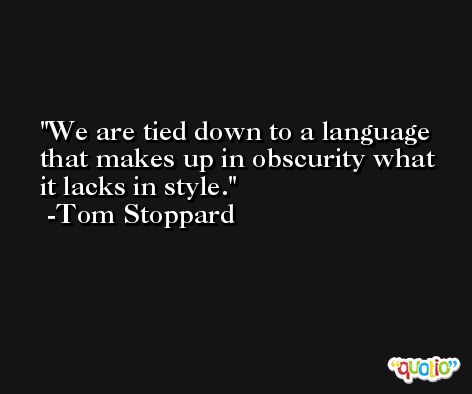 We are tied down to a language that makes up in obscurity what it lacks in style. -Tom Stoppard