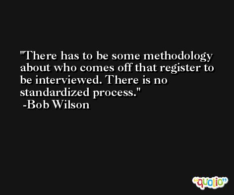 There has to be some methodology about who comes off that register to be interviewed. There is no standardized process. -Bob Wilson
