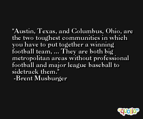 Austin, Texas, and Columbus, Ohio, are the two toughest communities in which you have to put together a winning football team, ... They are both big metropolitan areas without professional football and major league baseball to sidetrack them. -Brent Musburger
