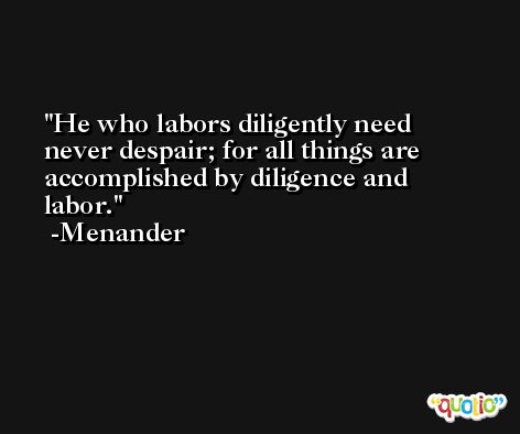 He who labors diligently need never despair; for all things are accomplished by diligence and labor. -Menander