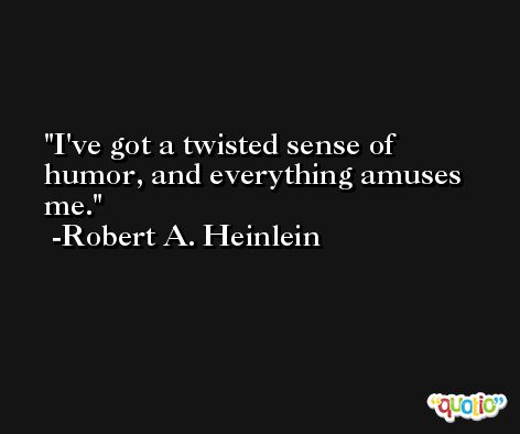 I've got a twisted sense of humor, and everything amuses me. -Robert A. Heinlein