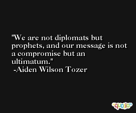 We are not diplomats but prophets, and our message is not a compromise but an ultimatum. -Aiden Wilson Tozer