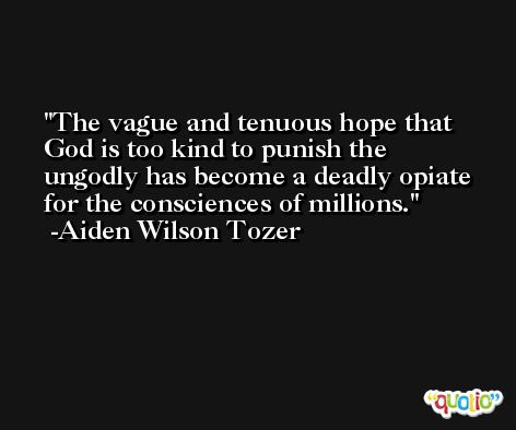 The vague and tenuous hope that God is too kind to punish the ungodly has become a deadly opiate for the consciences of millions. -Aiden Wilson Tozer