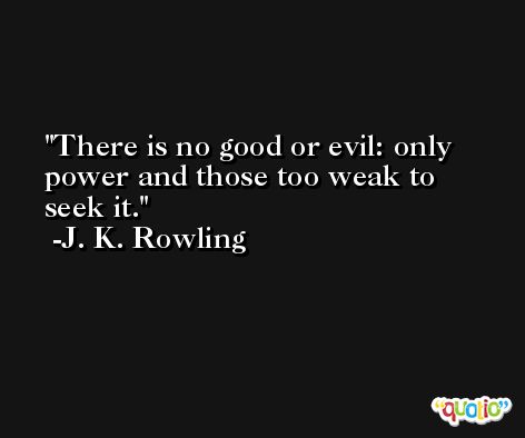 There is no good or evil: only power and those too weak to seek it. -J. K. Rowling
