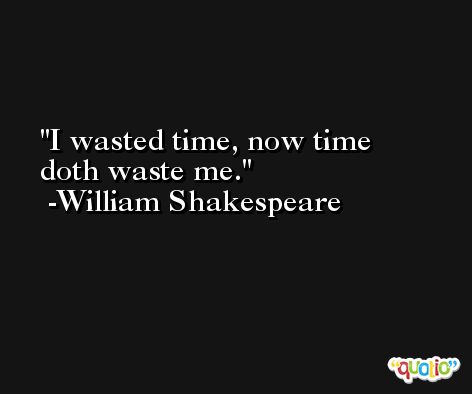 I wasted time, now time doth waste me. -William Shakespeare