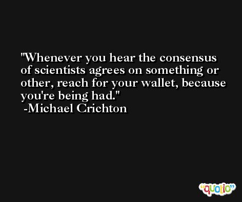 Whenever you hear the consensus of scientists agrees on something or other, reach for your wallet, because you're being had. -Michael Crichton