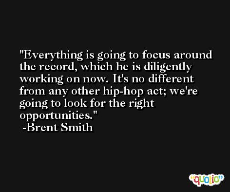 Everything is going to focus around the record, which he is diligently working on now. It's no different from any other hip-hop act; we're going to look for the right opportunities. -Brent Smith