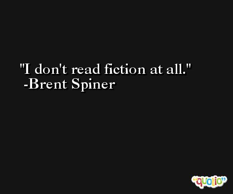 I don't read fiction at all. -Brent Spiner
