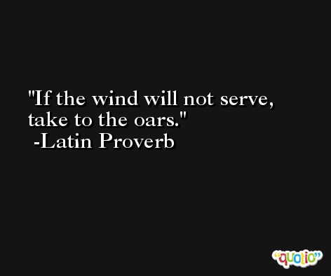 If the wind will not serve, take to the oars. -Latin Proverb
