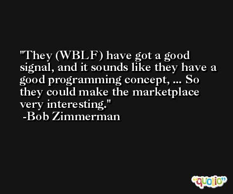 They (WBLF) have got a good signal, and it sounds like they have a good programming concept, ... So they could make the marketplace very interesting. -Bob Zimmerman