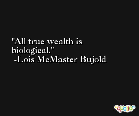All true wealth is biological. -Lois McMaster Bujold