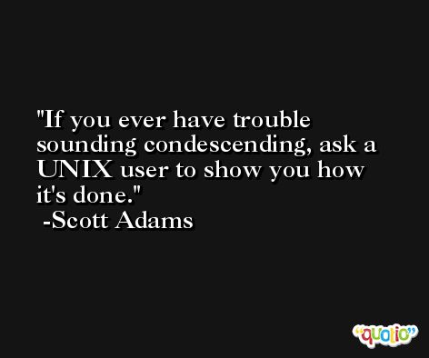 If you ever have trouble sounding condescending, ask a UNIX user to show you how it's done. -Scott Adams