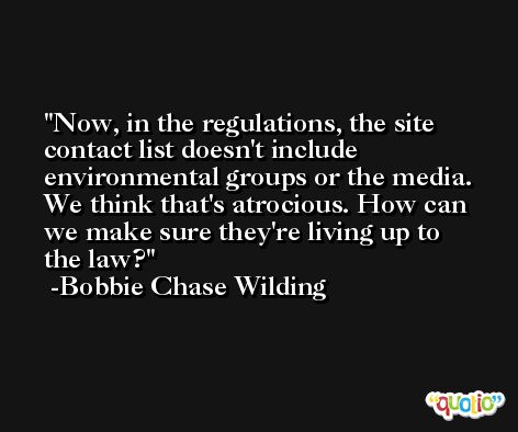 Now, in the regulations, the site contact list doesn't include environmental groups or the media. We think that's atrocious. How can we make sure they're living up to the law? -Bobbie Chase Wilding