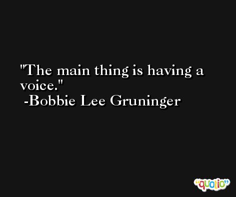 The main thing is having a voice. -Bobbie Lee Gruninger