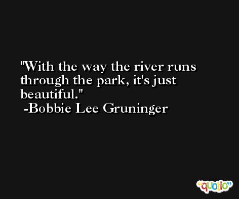 With the way the river runs through the park, it's just beautiful. -Bobbie Lee Gruninger