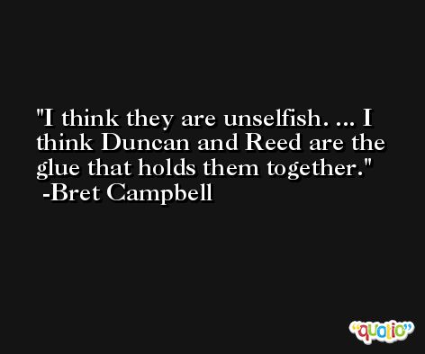I think they are unselfish. ... I think Duncan and Reed are the glue that holds them together. -Bret Campbell