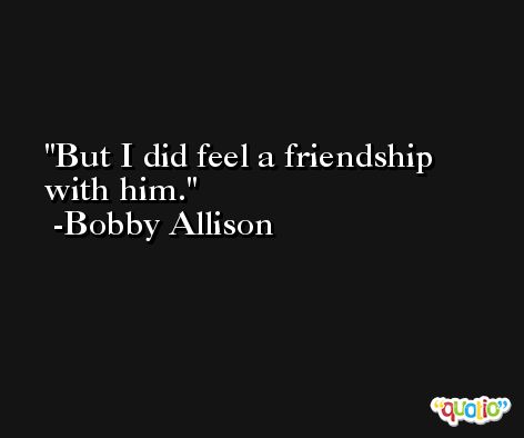But I did feel a friendship with him. -Bobby Allison