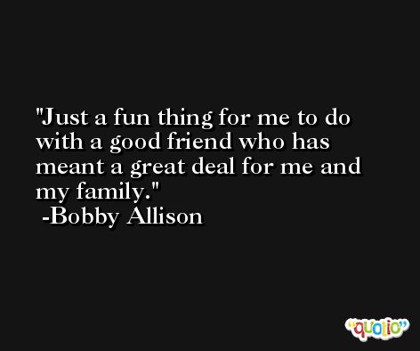 Just a fun thing for me to do with a good friend who has meant a great deal for me and my family. -Bobby Allison