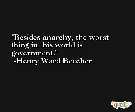 Besides anarchy, the worst thing in this world is government. -Henry Ward Beecher