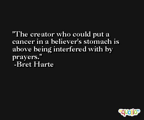 The creator who could put a cancer in a believer's stomach is above being interfered with by prayers. -Bret Harte