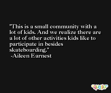 This is a small community with a lot of kids. And we realize there are a lot of other activities kids like to participate in besides skateboarding. -Aileen Earnest