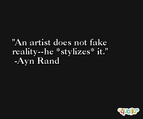 An artist does not fake reality--he *stylizes* it. -Ayn Rand