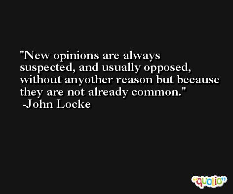 New opinions are always suspected, and usually opposed, without anyother reason but because they are not already common. -John Locke