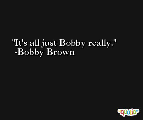 It's all just Bobby really. -Bobby Brown