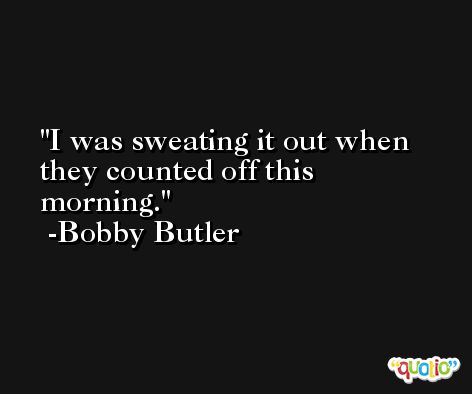 I was sweating it out when they counted off this morning. -Bobby Butler