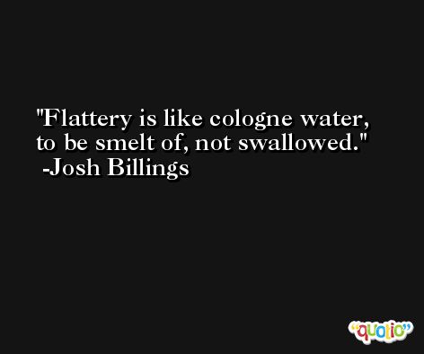 Flattery is like cologne water, to be smelt of, not swallowed. -Josh Billings