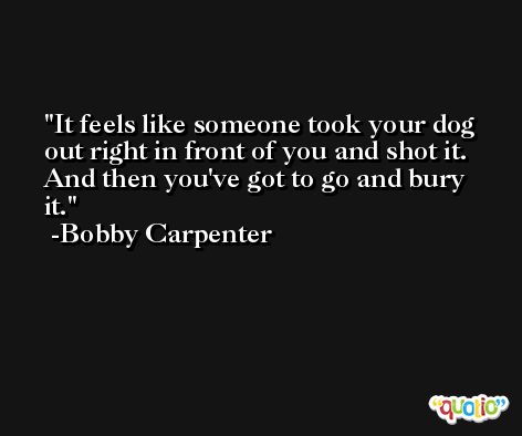 It feels like someone took your dog out right in front of you and shot it. And then you've got to go and bury it. -Bobby Carpenter