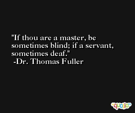 If thou are a master, be sometimes blind; if a servant, sometimes deaf. -Dr. Thomas Fuller