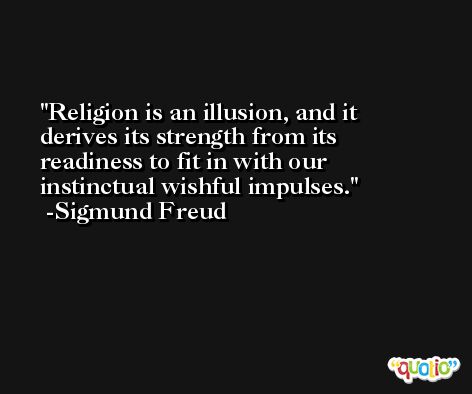 Religion is an illusion, and it derives its strength from its readiness to fit in with our instinctual wishful impulses. -Sigmund Freud