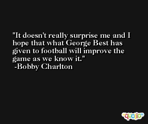 It doesn't really surprise me and I hope that what George Best has given to football will improve the game as we know it. -Bobby Charlton