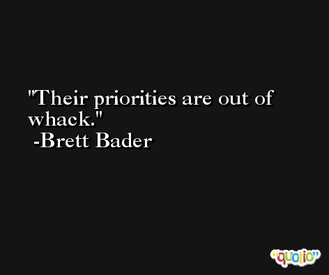 Their priorities are out of whack. -Brett Bader