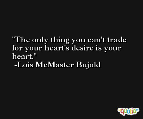 The only thing you can't trade for your heart's desire is your heart. -Lois McMaster Bujold
