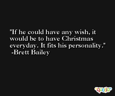 If he could have any wish, it would be to have Christmas everyday. It fits his personality. -Brett Bailey