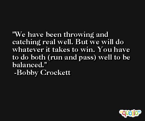 We have been throwing and catching real well. But we will do whatever it takes to win. You have to do both (run and pass) well to be balanced. -Bobby Crockett
