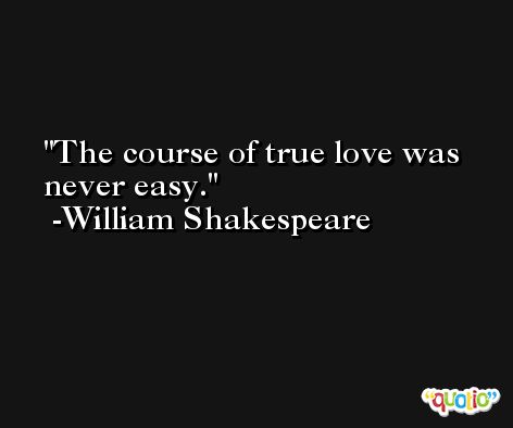 The course of true love was never easy. -William Shakespeare