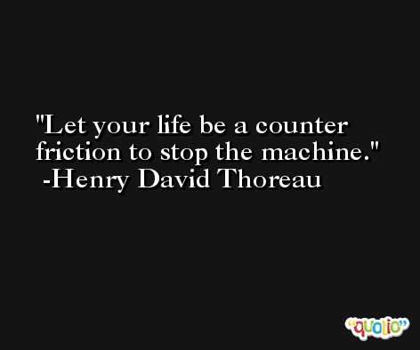 Let your life be a counter friction to stop the machine. -Henry David Thoreau