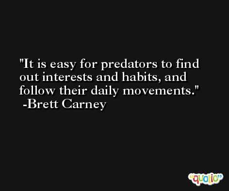 It is easy for predators to find out interests and habits, and follow their daily movements. -Brett Carney