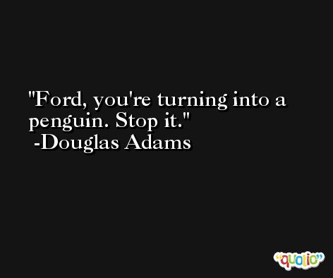 Ford, you're turning into a penguin. Stop it. -Douglas Adams