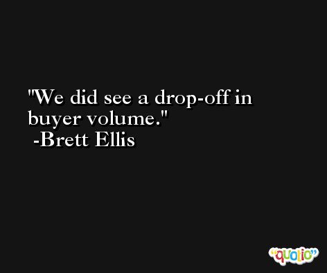 We did see a drop-off in buyer volume. -Brett Ellis