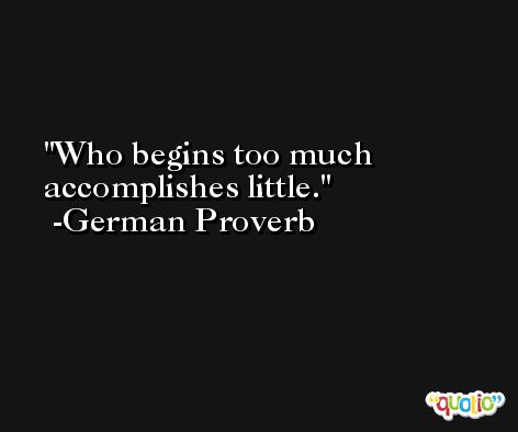 Who begins too much accomplishes little. -German Proverb