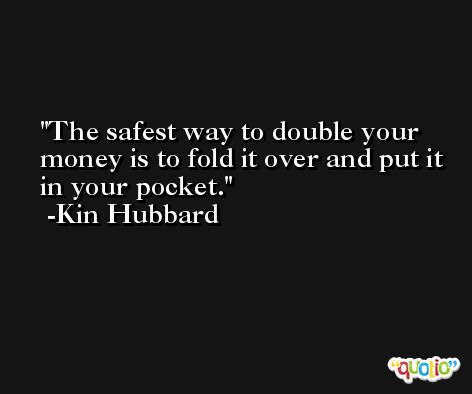 The safest way to double your money is to fold it over and put it in your pocket. -Kin Hubbard