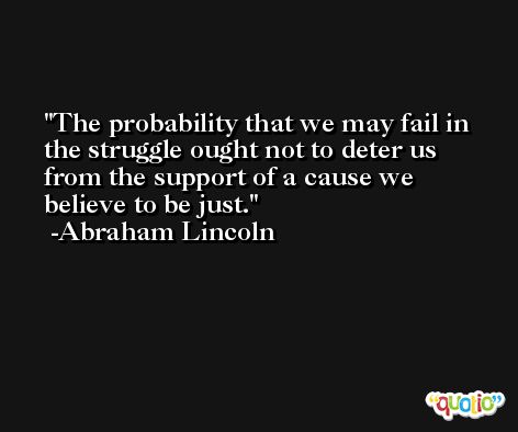 The probability that we may fail in the struggle ought not to deter us from the support of a cause we believe to be just. -Abraham Lincoln