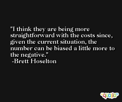 I think they are being more straightforward with the costs since, given the current situation, the number can be biased a little more to the negative. -Brett Hoselton